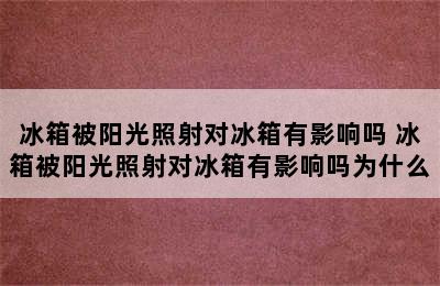 冰箱被阳光照射对冰箱有影响吗 冰箱被阳光照射对冰箱有影响吗为什么